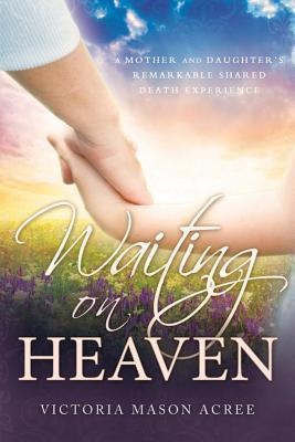 Waiting on Heaven: A Mother and Daughter's Remarkable Shared Death Experience