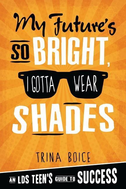 My Future's So Bright, I Gotta...Shades: An Lds Teen's Guide to Success