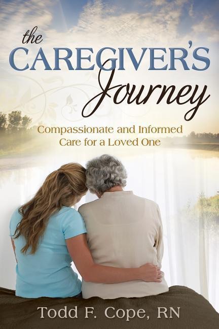 The Caregivers Journey: Compassionate and Informed Care for a Loved One