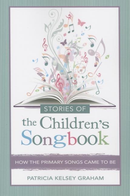 Stories of the Childrens Songbook: How the Primary Songs Came to Be: How the Primary Songs Came to Be