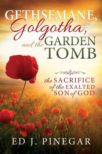 Gethsemane, Golgotha, and the Garden Tomb: The Sacrifice of the Exalted Son of God 1