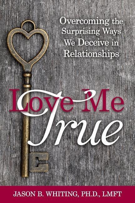 Love Me True: Overcoming the Surprising Ways We Deceive in Relationships