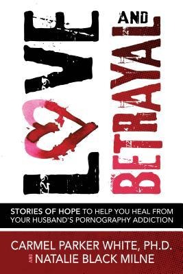 Love and Betrayal: Stories of Hope to Help You Heal from Your Husbands Pornography Addiction
