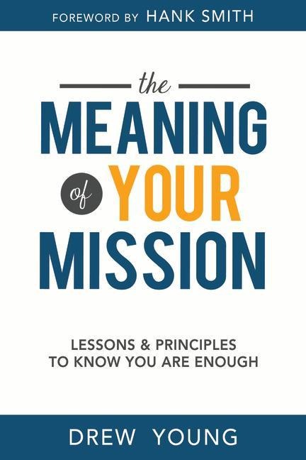 Meaning of Your Mission, The: Lessons and Principles to Know You Are Enough: Lessons and Principles to Know You Are Enough