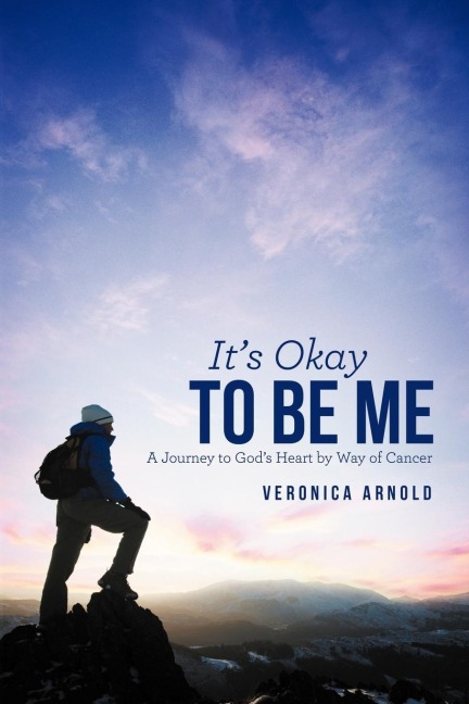 Its Okay to Be Me: A Journey to Gods Heart by Way of Cancer