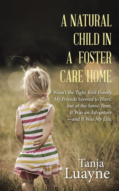 A NATURAL CHILD IN A FOSTER CARE HOME: Wasnt the Tight-Knit Family My Friends Seemed to Have, but at the Same Time, It Was an Adventure-and It Was My Life.