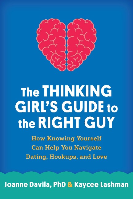 The Thinking Girls Guide to the Right Guy: How Knowing Yourself Can Help You Navigate Dating, Hookups, and Love