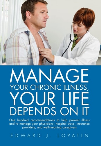Manage Your Chronic Illness, Your Life Depends on It One Hundred Recommendations to Help Prevent Illness and to Manage Your Physicians, Hospital Stays, Insurance Providers, and Well-meaning Caregivers