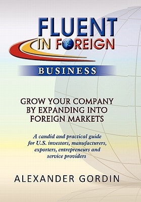 Fluent in Foreign Business Grow Your Company by Expanding Into Foreign Markets : a Candid and Practical Guide for U.S. Investors, Manufacturers, Exporters, Entrepreneurs and Service Providers
