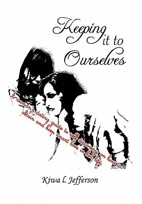 Keeping It to Ourselves A Woman's Dating Guide to Self Discovery, on how to Obtain and Keep Smart Love in Her Life