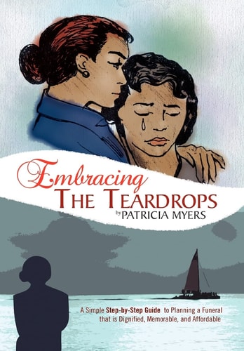 Embracing the Teardrops A Simple, Step-By-Step Guide to Planning a Funeral That Is Dignified, Memorable, and Affordable