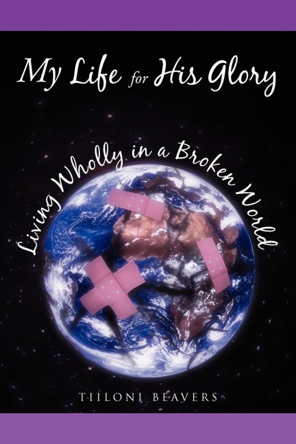 My Life for His Glory Living Wholly in a Broken World: Living Wholly in a Broken World