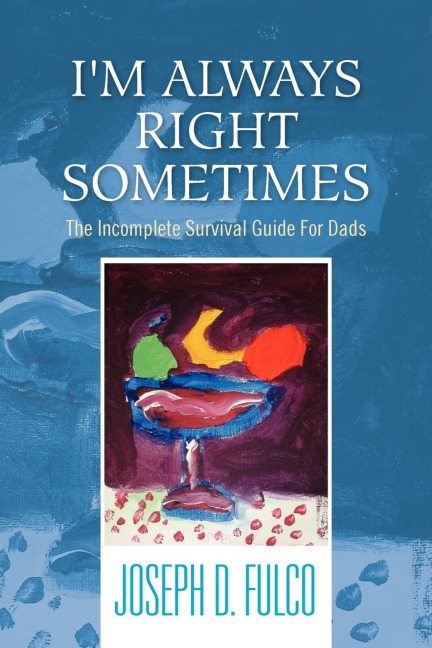 Im Always Right Sometimes: The Incomplete Survival Guide for Dads