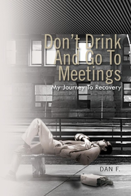 Dont Drink and Go to Meetings: My Journey to Recovery
