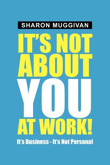Its not about you at work!: Its Business - Its not Personal