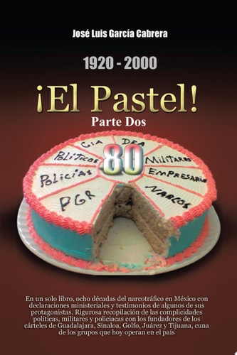 1920-2000 ¡el Pastel! Parte Dos En un Solo Libro, Ocho déCadas Del NarcotráFico en MéXico con Declaraciones Ministeriales y Testimonios de Algunos de Sus Protagonistas. Rigurosa RecopilacióN de Las Complicidades PolíTicas, Militares y PolicíAcas con Los F