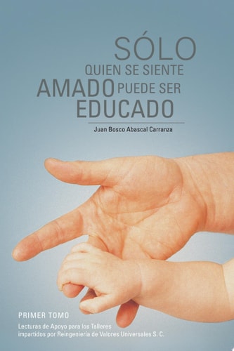 Sólo Quien Se Siente Amado Puede Ser Educado Lecturas de Apoyo para Los Talleres Impartidos Por Reingeniería de Valores Universales S. C.