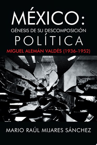 M Xico G Nesis de Su Descomposici N Pol Tica: Miguel Alem N Vald S (1936-1952)
