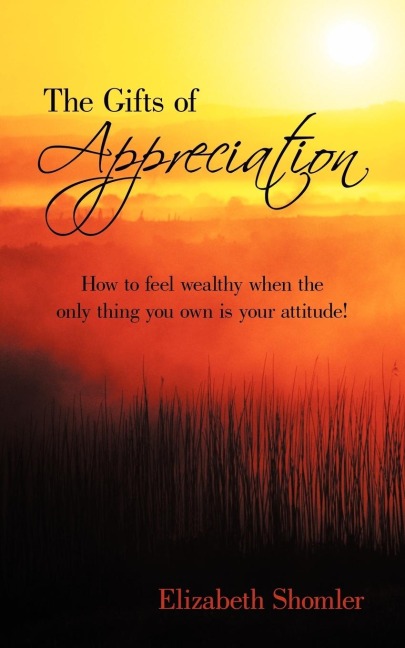 The Gifts of Appreciation: How to Feel Wealthy When the Only Thing You Own Is Your Attitude!