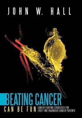 Beating Cancer Can Be Fun: Cancer Fighting Strategies for first time diagnosed cancer patients