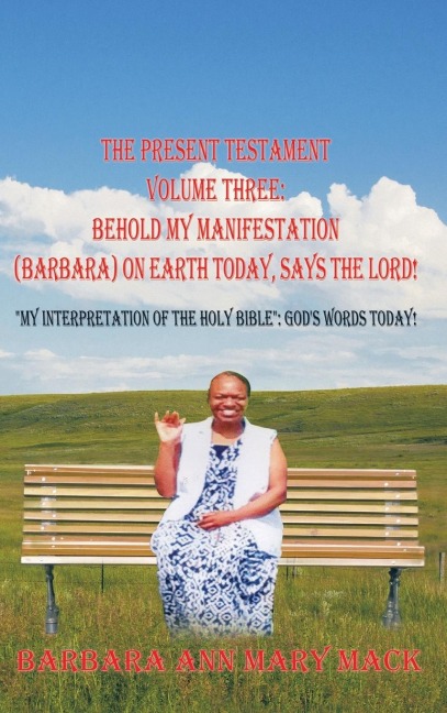 THE PRESENT TESTAMENT VOLUME THREE: BEHOLD MY MANIFESTATION (BARBARA) ON EARTH TODAY, SAYS THE LORD!: MY INTERPRETATION OF THE HOLY BIBLE: GODS WORDS TODAY!