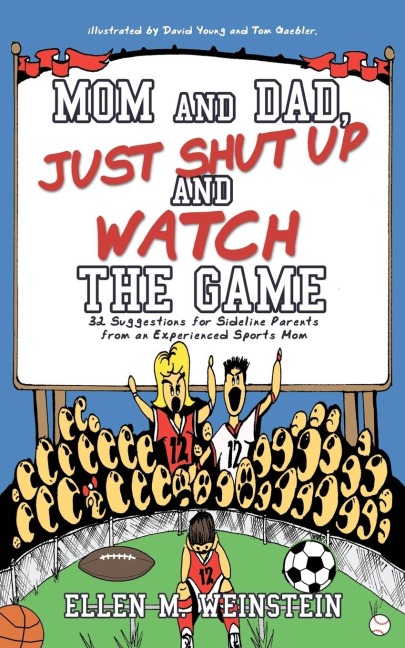 Mom and Dad, Just Shut Up and Watch the Game: 32 Suggestions for Sideline Parents from an Experienced Sports Mom