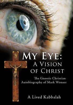 My Eye: A Vision of Christ: The Gnostic Christian Autobiography of Mark Wonser