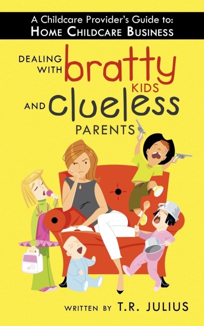 A Childcare Providers Guide to: Home Childcare Business: Dealing with Bratty Kids and Clueless Parents