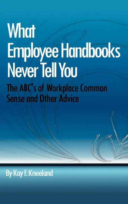 What Employee Handbooks Never Tell You: The ABCs of Workplace Common Sense and Other Advice