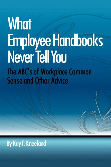 What Employee Handbooks Never Tell You: The ABCs of Workplace Common Sense and Other Advice