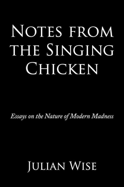 Notes from the Singing Chicken: Essays on the Nature of Modern Madness