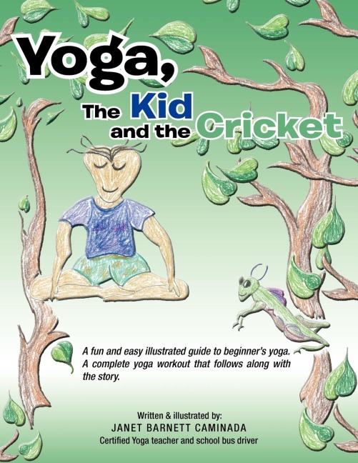 Yoga, The Kid and the Cricket: A fun and easy illustrated guide to beginners yoga. A complete yoga workout that follows along with the story. Written & illustrated by: Janet Barnett Caminada Certified Yoga teacher and school bus driver