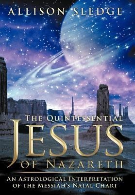 The Quintessential Jesus of Nazareth: An Astrological Interpretation of the Messiahs Natal Chart