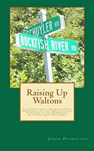 Raising Up Waltons A Father's Heart for His Children; Reflections on the Timeless Values Showcased in the Depression-era Based Television Series