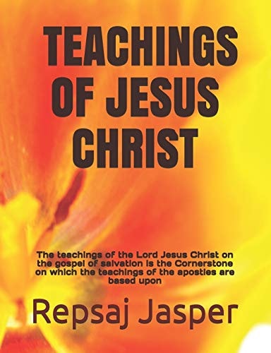 Teachings of Jesus Christ The Teachings of the Lord Jesus Christ on the Gospel of Salvation Is the Cornerstone on Which the Teachings of the Apostles Are Based Upon