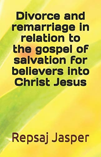 Divorce And Remarriage In Relation To The Gospel Of Salvation For Believers Into Christ Jesus