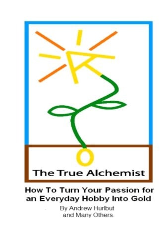 The True Alchemist How to Turn Your Passion for an Everyday Hobby Into Gold