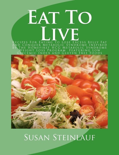 Eat To Live Recipes For Eating To Lose Excess Belly Fat And Conquer Metabolic Syndrome Inspired By The Homefirst HCG Metabolic Syndrome Weight Loss Program Featuring Low Glycemic Index and Gluten Free Foods