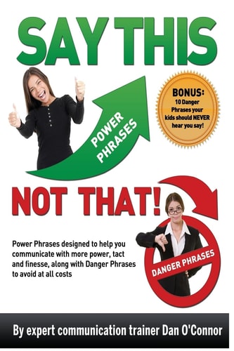 Say This-Not That! Power Phrases Designed to Help You Communicate with Power, Tact, and Finesse, Along with Danger Phrases to Avoid at All Costs