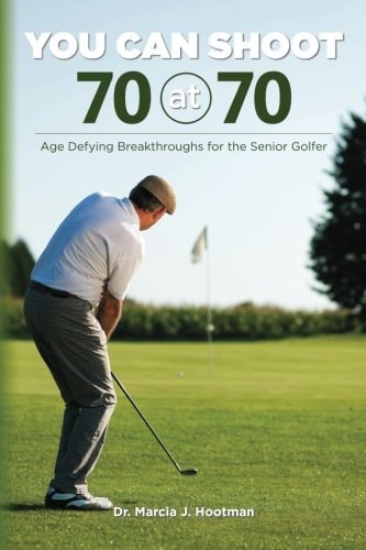 You Can Shoot 70 At 70 Age Defying Breakthroughs for the Senior Golfer