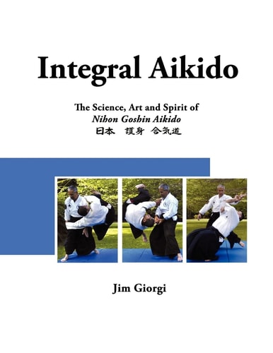 Integral Aikido The Science, Art and Spirit of Nihon Goshin Aikido