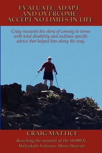 Evaluate, Adapt, And Overcome Accept No Limits In Life: Craig Recounts His Story of Coming to Terms with Total Disability and Outlines Specific Advice that Helped Him Along the Way.