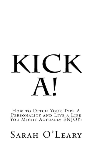 Kick A! How to Ditch Your Type a Personality and Live a Life You Might Actually Enjoy!