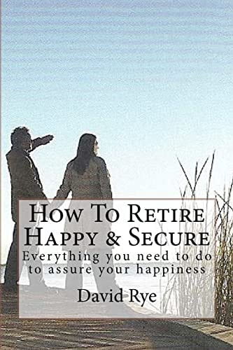 How to Retire Happy and Secure Everything You Need to Do to Assure Your Happiness