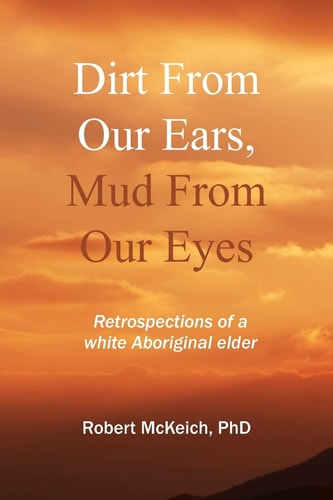 Dirt from Our Ears, Mud from Our Eyes Retrospections of a White Aboriginal Elder