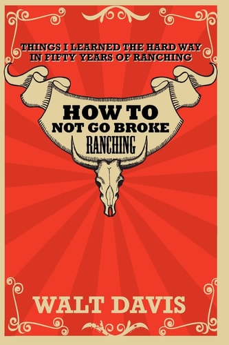 How to Not Go Broke Ranching Things I Learned the Hard Way in Fifty Years of Ranching