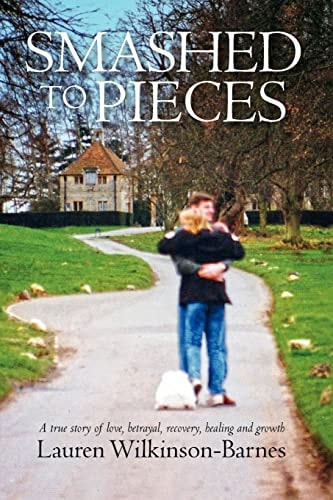 Smashed to Pieces A True Story of Love, Betrayal, Recovery, Healing and Growth