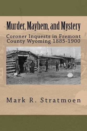Murder, Mayhem, and Mystery Coroner Inquests in Fremont County Wyoming 1885-1900