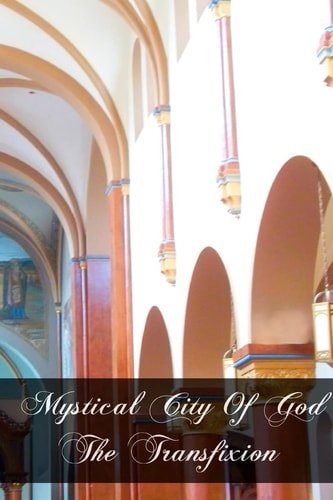 Mystical City of God The Miracle of His Omnipotence and the Abyss of His Grace, the Divine History and Life of the Virgin Mother of God, Our Queen and Our Lady, Most Holy Mary Expiatrix of the Fault of Eve and Mediatrix of Grace