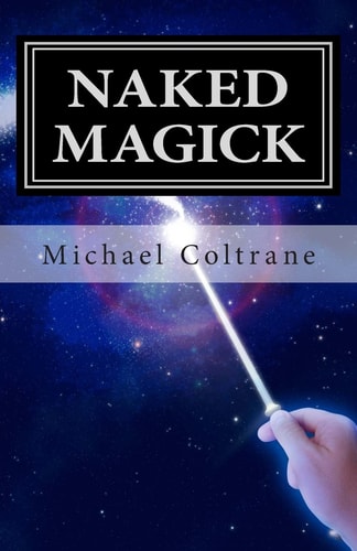 Naked Magick From Making More Money to Making Love: How to Conjure and Use Magickal Spells and Operations to Increase the Probability of Getting What You Want